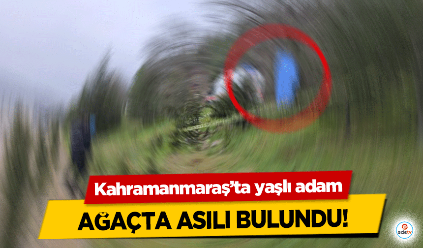 Kahramanmaraş’ta yaşlı adam ağaçta asılı bulundu!