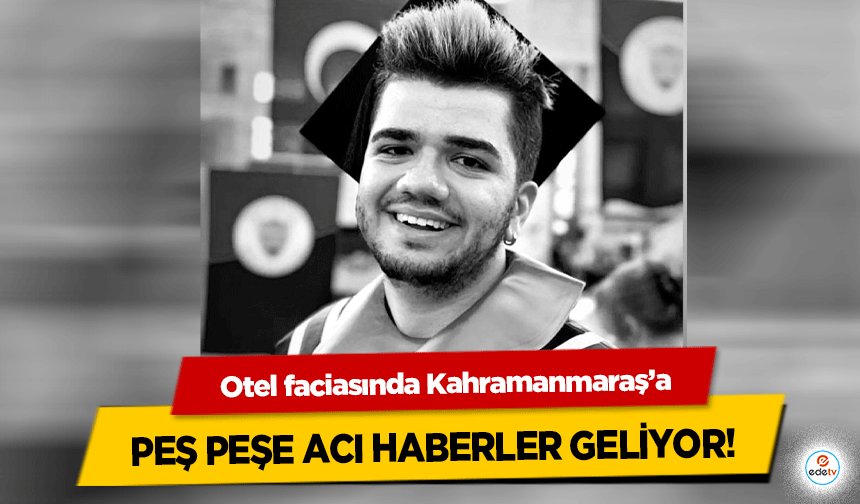 Otel faciasında Kahramanmaraş’a peş peşe acı haberler geliyor!