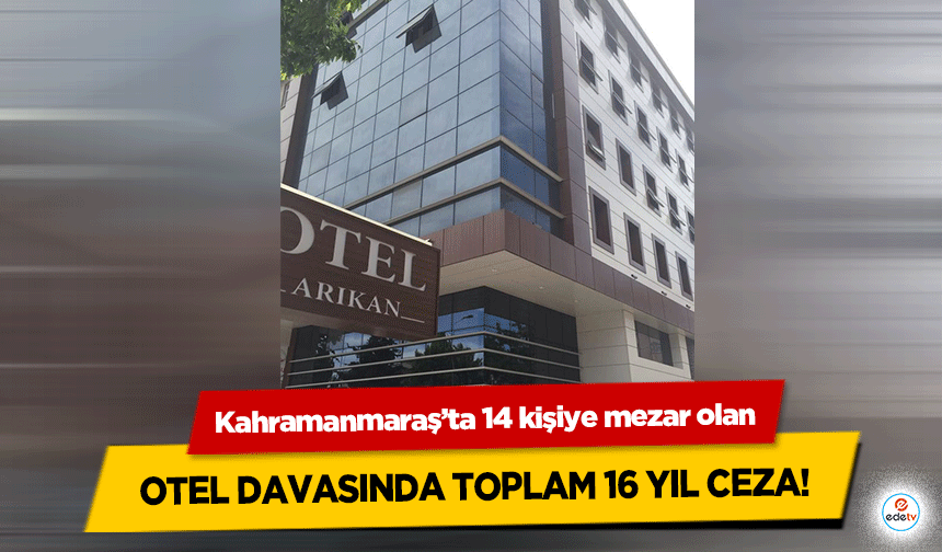 Kahramanmaraş’ta 14 kişiye mezar olan otel davasında toplam 16 yıl ceza!