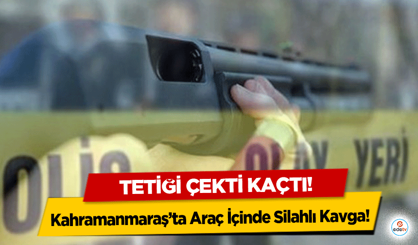 Kahramanmaraş’ta Araç İçinde Silahlı Kavga! Tetiği çekti kaçtı!