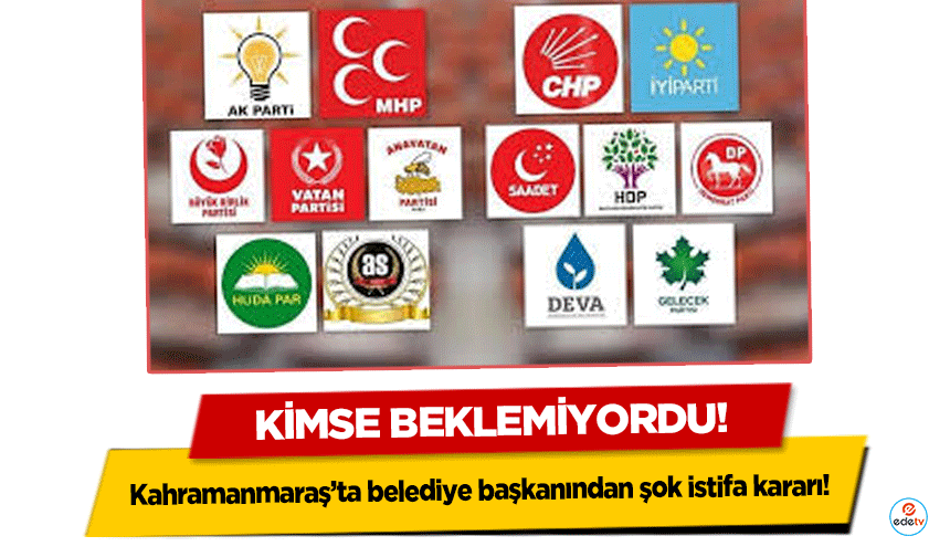 Kahramanmaraş’ta belediye başkanından şok istifa kararı!