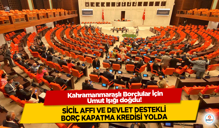 Kahramanmaraşlı Borçlular İçin Umut Işığı doğdu! Sicil Affı ve Devlet Destekli Borç Kapatma Kredisi Yolda