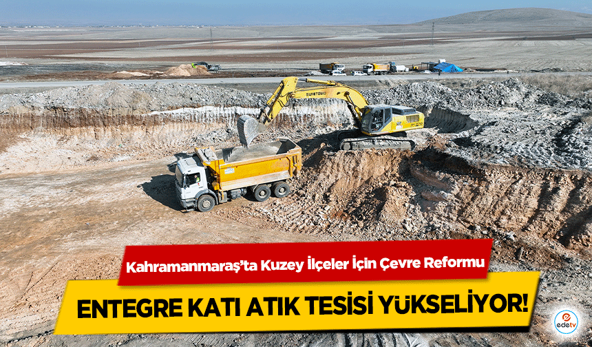 Kahramanmaraş’ta Kuzey İlçeler İçin Çevre Reformu! Entegre Katı Atık Tesisi Yükseliyor