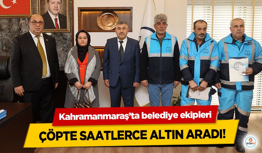 Kahramanmaraş’ta belediye ekipleri çöpte saatlerce altın aradı!