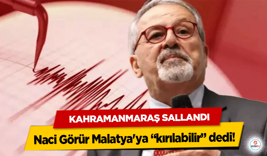 Kahramanmaraş sallandı, Naci Görür Malatya'ya “kırılabilir” dedi!