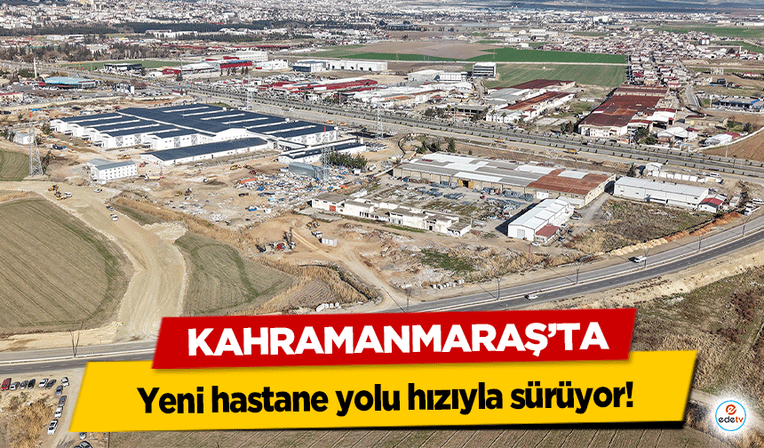 Kahramanmaraş’ta yeni hastane yolu hızıyla sürüyor!