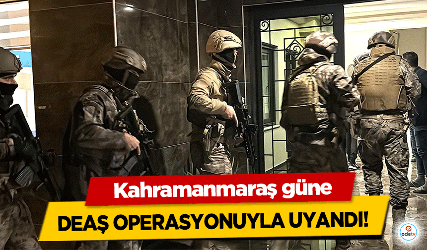 Kahramanmaraş güne DEAŞ operasyonuyla uyandı!