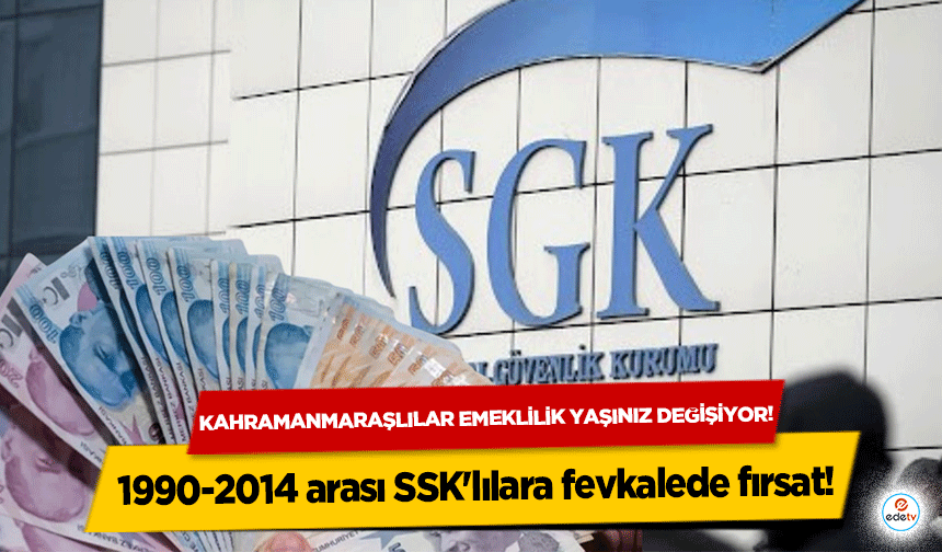 Kahramanmaraşlılar emeklilik yaşınız değişiyor! 1990-2014 arası SSK'lılara fevkalede fırsat