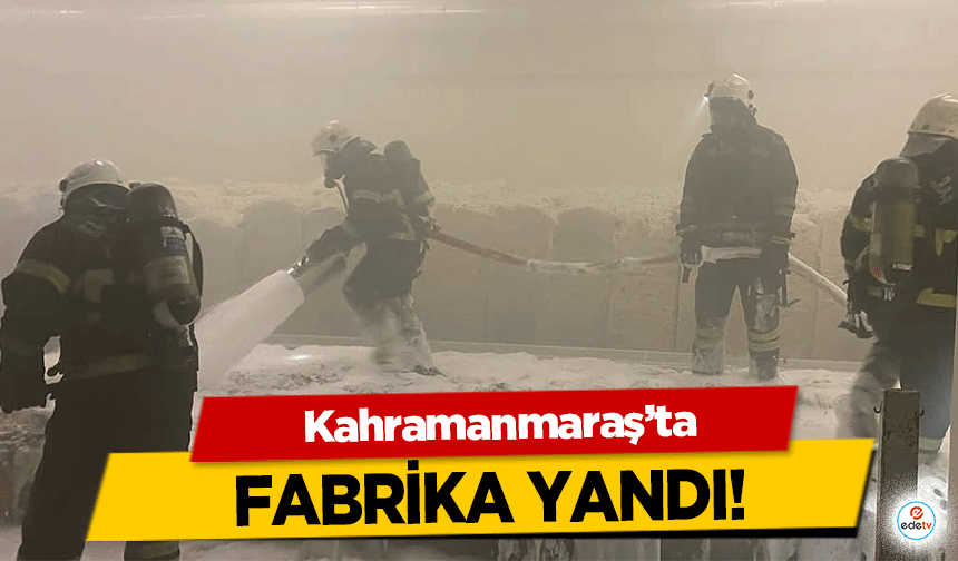 Kahramanmaraş’ta fabrika yandı!