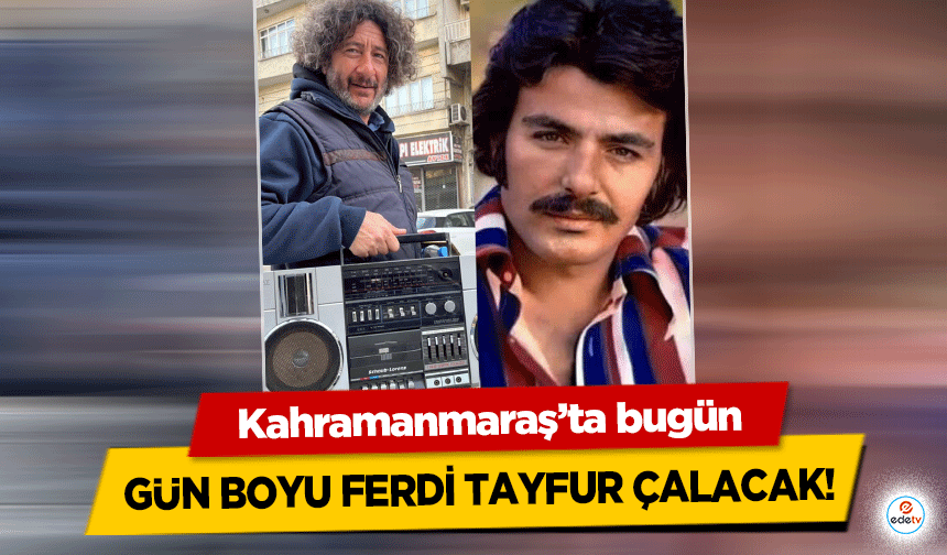 Kahramanmaraş’ta bugün gün boyu Ferdi Tayfur çalacak!