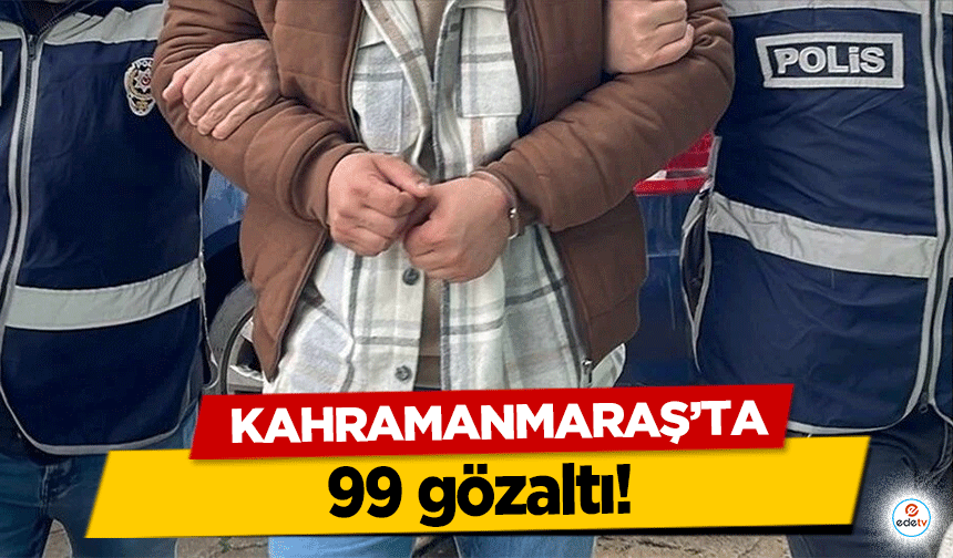 Kahramanmaraş’ta 99 gözaltı!