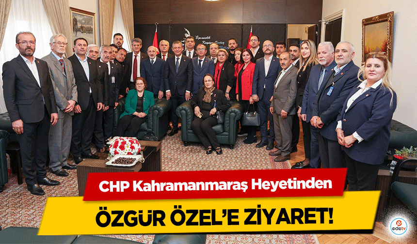 CHP Kahramanmaraş Heyetinden Özgür Özel’e Ziyaret!