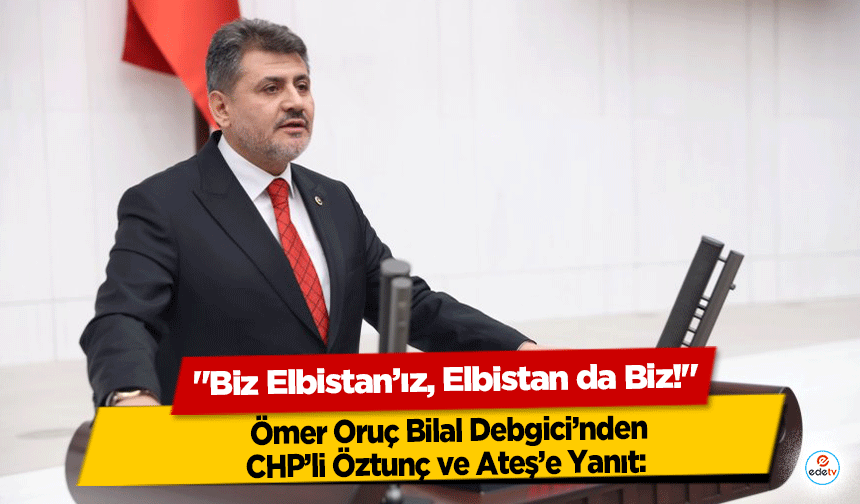 Ömer Oruç Bilal Debgici’nden CHP’li Öztunç ve Ateş’e yanıt: "Biz Elbistan’ız, Elbistan da Biz!"