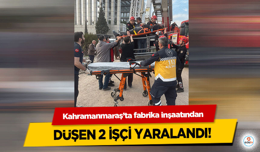 Kahramanmaraş’ta fabrika inşaatından düşen 2 işçi yaralandı!