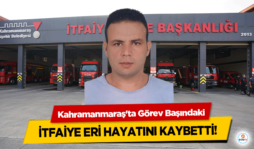 Kahramanmaraş'ta Görev Başındaki itfaiye eri hayatını kaybetti