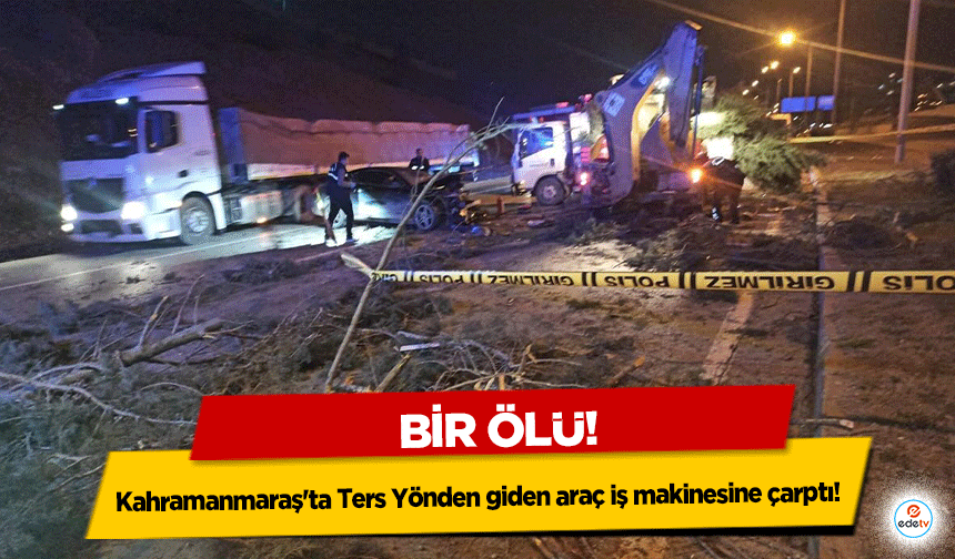 Kahramanmaraş'ta Ters Yönden giden araç iş makinesine çarptı! 1 Ölü