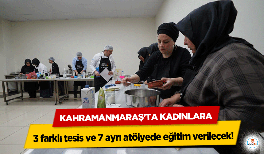 Kahramanmaraş’ta kadınlara 3 farklı tesis ve 7 ayrı atölyede eğitim verilecek!