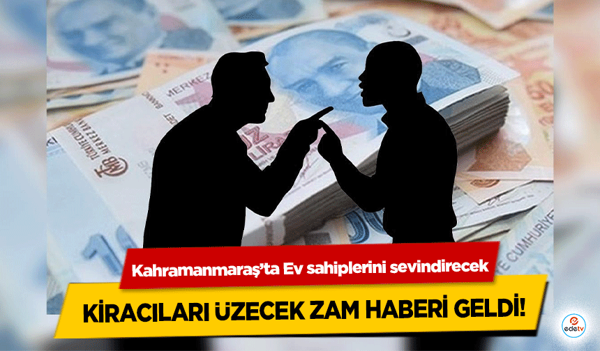 Kahramanmaraş’ta Ev sahiplerini sevindirecek Kiracıları üzecek zam haberi geldi!