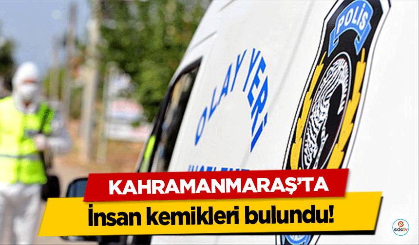 Kahramanmaraş’ta insan kemikleri bulundu!