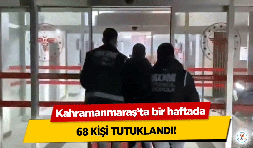 Kahramanmaraş’ta bir haftada 68 kişi tutuklandı!