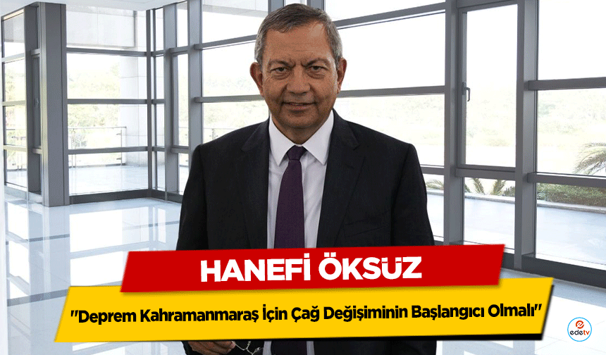 Hanefi Öksüz "Deprem Kahramanmaraş İçin Çağ Değişiminin Başlangıcı Olmalı"