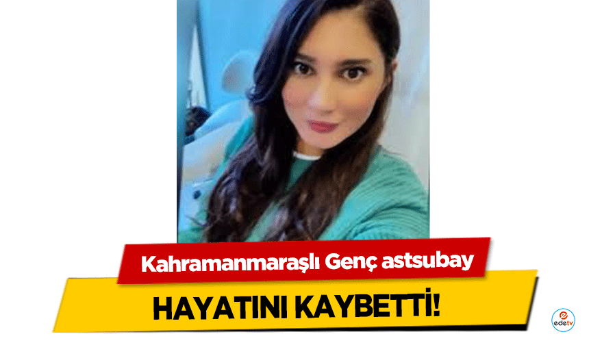 Kahramanmaraşlı Genç astsubay, hayatını kaybetti!