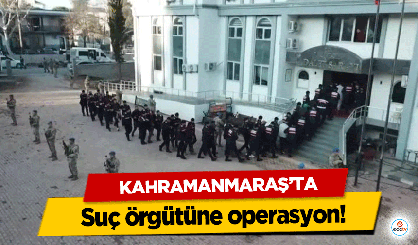 Kahramanmaraş’ta suç örgütüne operasyon!