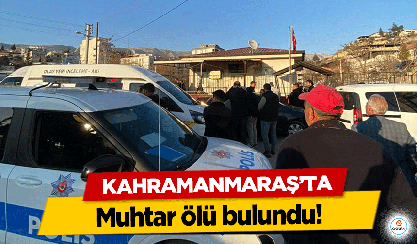 Kahramanmaraş’ta muhtar ölü bulundu!