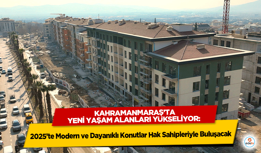 Kahramanmaraş’ta Yeni Yaşam Alanları Yükseliyor: 2025’te Modern ve Dayanıklı Konutlar Hak Sahipleriyle Buluşacak