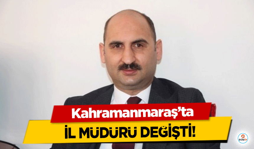 Kahramanmaraş’ta İl Müdürü değişti!