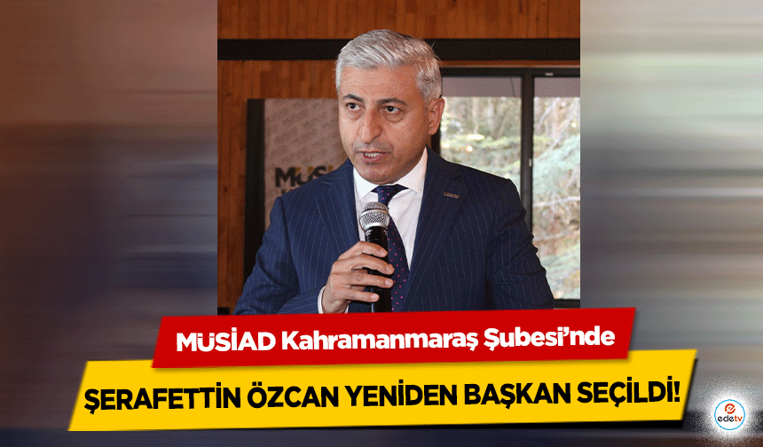 MÜSİAD Kahramanmaraş Şubesi’nde Şerafettin Özcan yeniden başkan seçildi