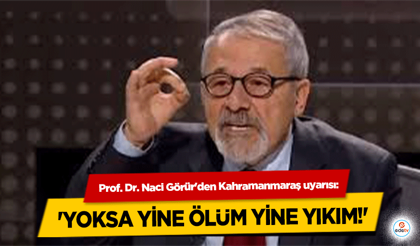 Prof. Dr. Naci Görür'den Kahramanmaraş uyarısı: 'Yoksa Yine Ölüm Yine Yıkım!'