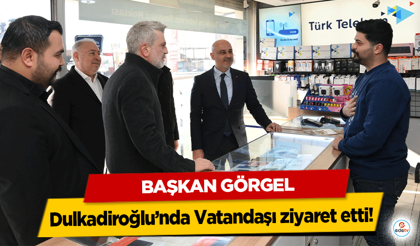 Başkan Görgel, Dulkadiroğlu’nda Vatandaşı ziyaret etti!