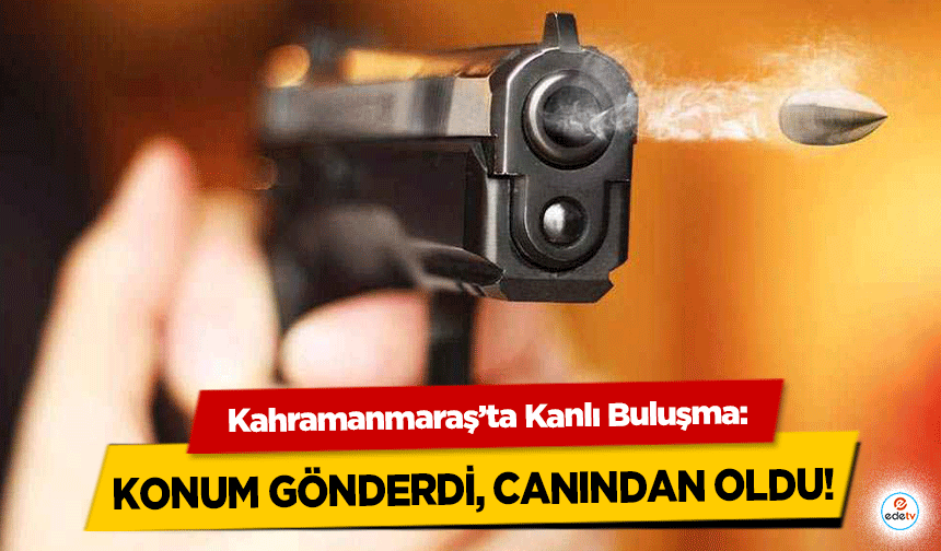 Kahramanmaraş’ta Kanlı Buluşma: konum gönderdi, canından oldu