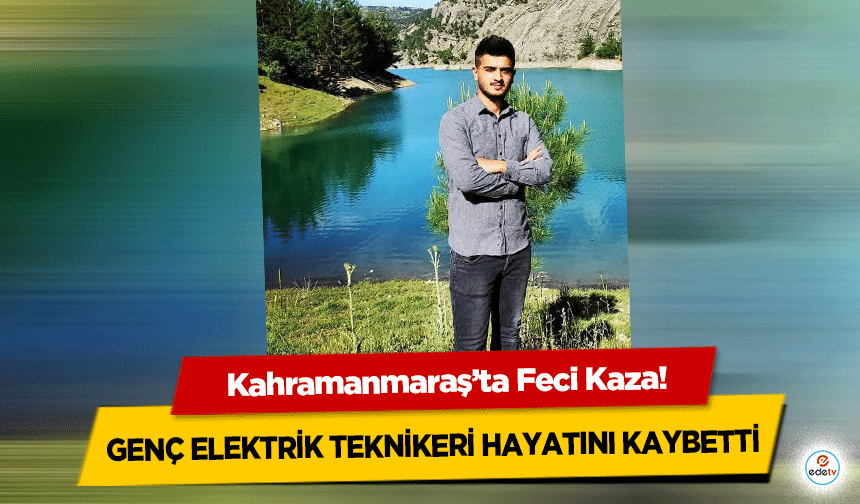 Kahramanmaraş’ta Feci Kaza: Genç Elektrik Teknikeri Hayatını Kaybetti