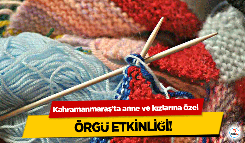 Kahramanmaraş’ta anne ve kızlarına özel örgü etkinliği!