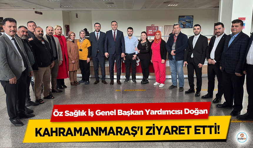 Öz Sağlık İş Genel Başkan Yardımcısı Doğan, Kahramanmaraş'ı ziyaret etti!