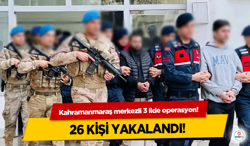 Kahramanmaraş merkezli 3 ilde operasyon! 26 kişi yakalandı!