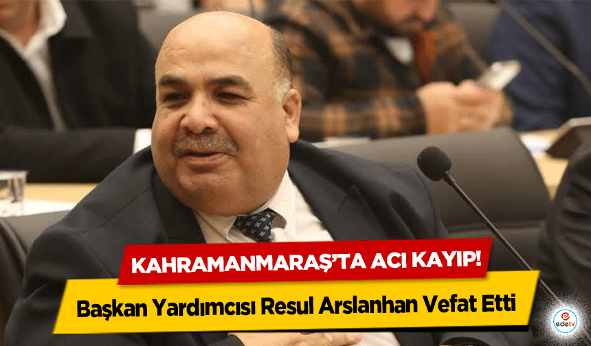 Kahramanmaraş’ta acı kayıp! Başkan Yardımcısı Resul Arslanhan Vefat Etti