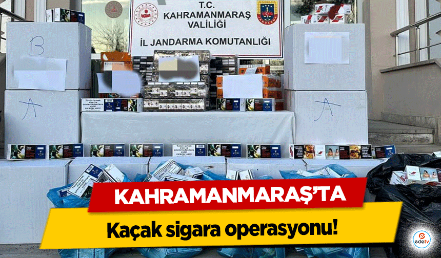 Kahramanmaraş’ta kaçak sigara operasyonu!