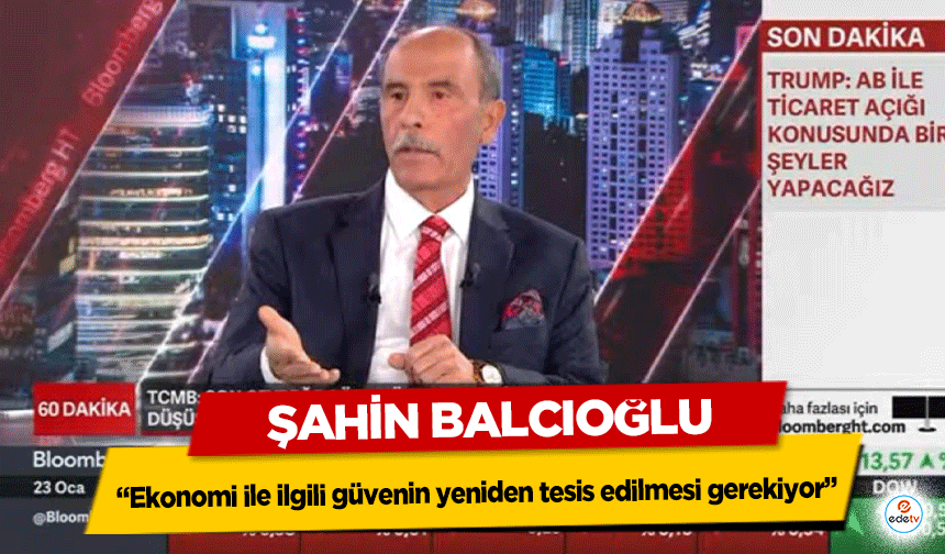 Şahin Balcıoğlu, “Ekonomi ile ilgili güvenin yeniden tesis edilmesi gerekiyor”