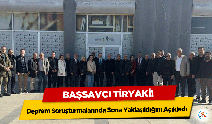 Başsavcı Tiryaki, Deprem Soruşturmalarında Sona Yaklaşıldığını Açıkladı