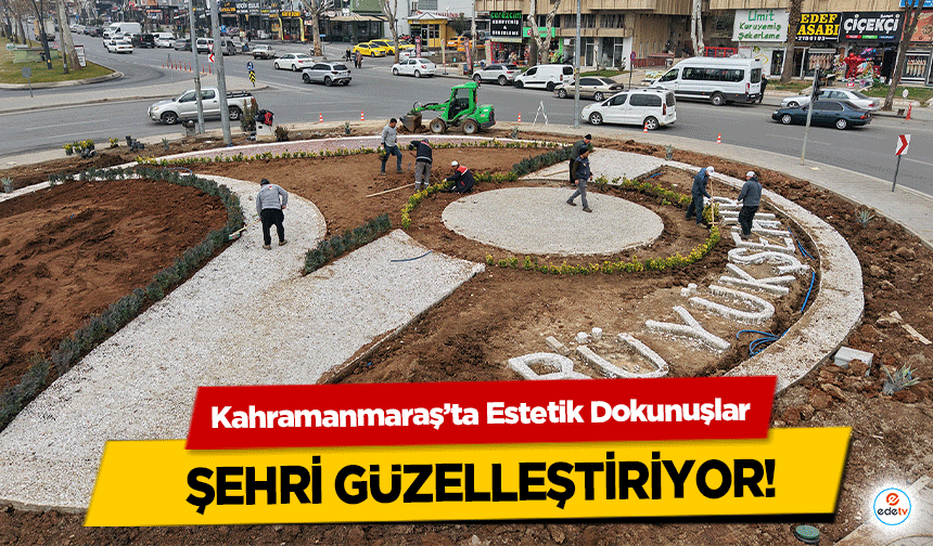 Kahramanmaraş’ta Estetik Dokunuşlar şehri güzelleştiriyor!