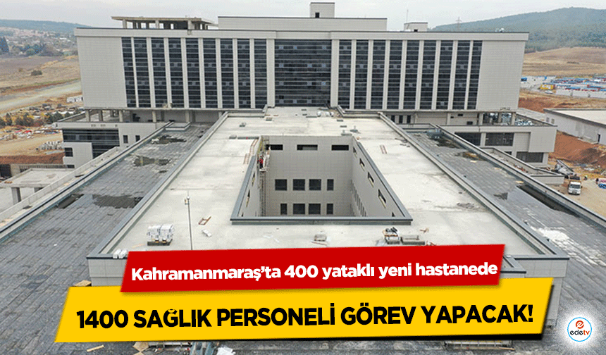 Kahramanmaraş’ta 400 yataklı yeni hastanede 1400 sağlık personeli görev yapacak!