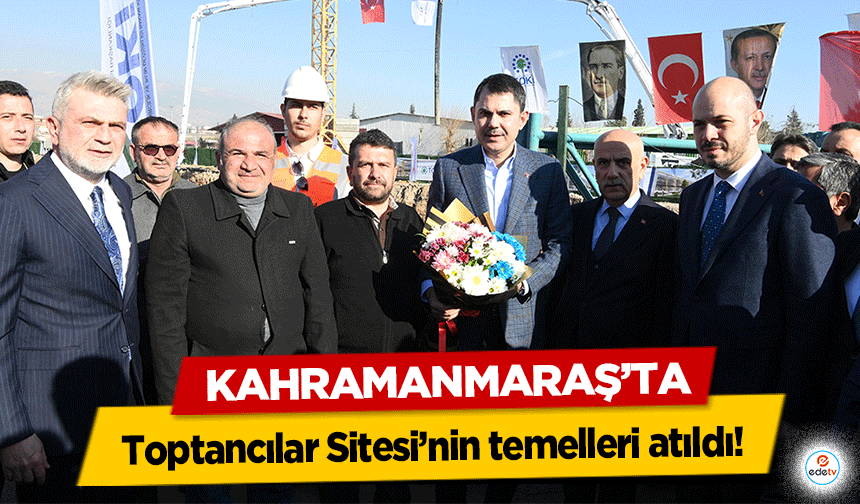 Kahramanmaraş’ta Toptancılar Sitesi’nin temelleri atıldı!