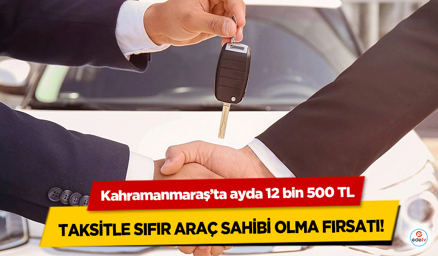 Kahramanmaraş’ta ayda 12 bin 500 TL taksitle sıfır araç sahibi olma fırsatı!