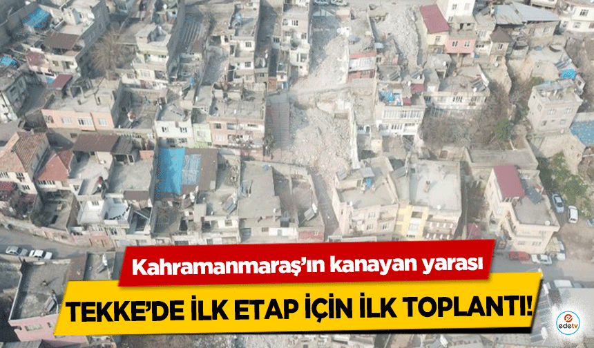 Kahramanmaraş’ın kanayan yarası Tekke’de ilk etap için ilk toplantı!