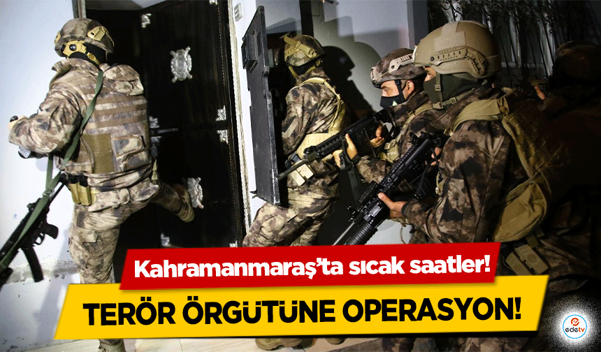 Kahramanmaraş’ta sıcak saatler! Terör örgütüne operasyon!