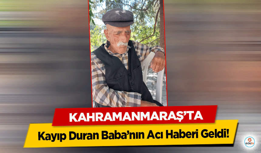 Kahramanmaraş’ta  Kayıp Duran Baba’nın Acı Haberi Geldi!