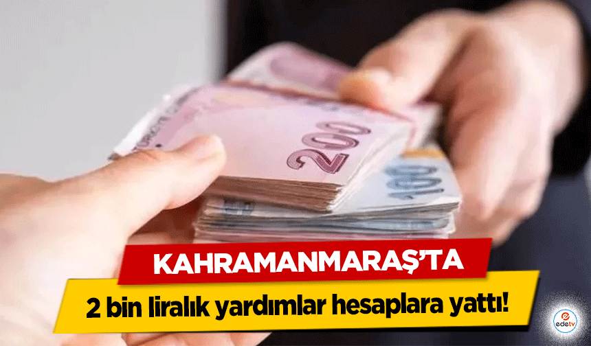 Kahramanmaraş’ta 2 bin liralık yardımlar hesaplara yattı!